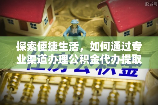 安阳探索便捷生活，如何通过专业渠道办理公积金代办提取业务