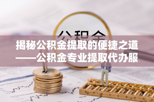 安阳揭秘公积金提取的便捷之道——公积金专业提取代办服务解析