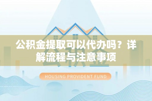 安阳公积金提取可以代办吗？详解流程与注意事项