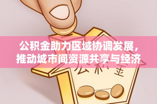 安阳公积金助力区域协调发展，推动城市间资源共享与经济均衡发展