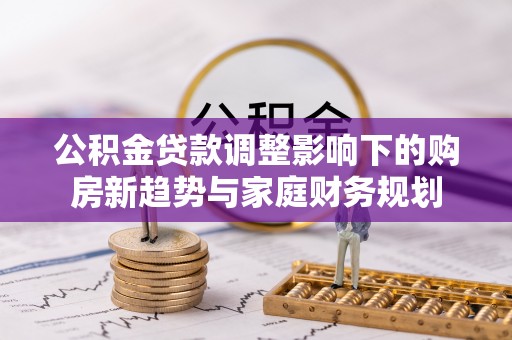 安阳公积金贷款调整影响下的购房新趋势与家庭财务规划