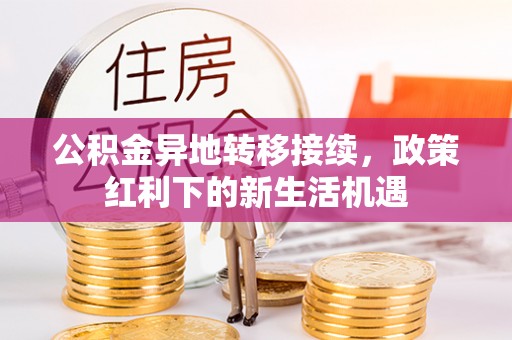 安阳公积金异地转移接续，政策红利下的新生活机遇