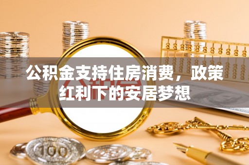 安阳公积金支持住房消费，政策红利下的安居梦想