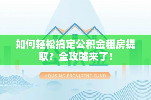 安阳如何轻松搞定公积金租房提取？全攻略来了！