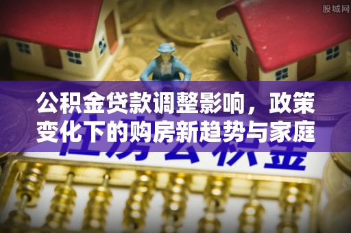 安阳公积金贷款调整影响，政策变化下的购房新趋势与家庭财务规划