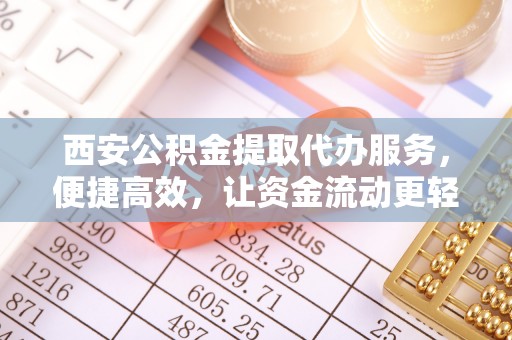 安阳西安公积金提取代办服务，便捷高效，让资金流动更轻松
