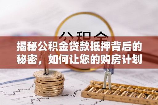 安阳揭秘公积金贷款抵押背后的秘密，如何让您的购房计划更轻松？