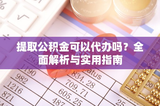 安阳提取公积金可以代办吗？全面解析与实用指南