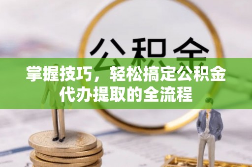 安阳掌握技巧，轻松搞定公积金代办提取的全流程