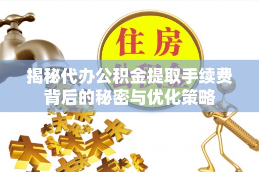 安阳揭秘代办公积金提取手续费背后的秘密与优化策略