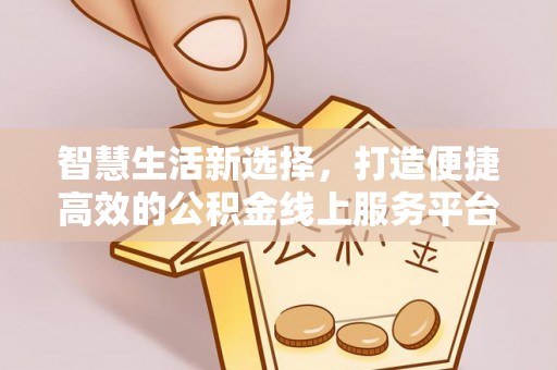 安阳智慧生活新选择，打造便捷高效的公积金线上服务平台