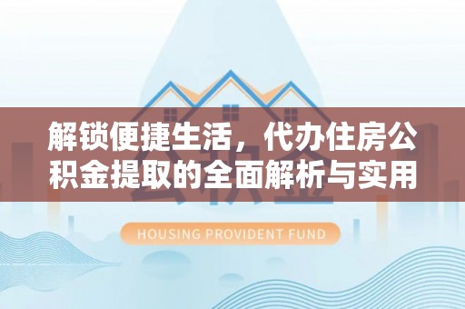 安阳解锁便捷生活，代办住房公积金提取的全面解析与实用指南