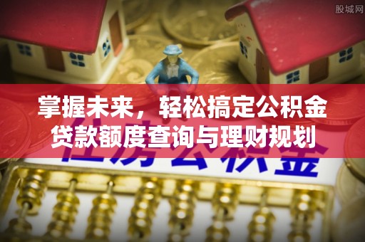 安阳掌握未来，轻松搞定公积金贷款额度查询与理财规划