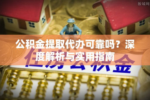 安阳公积金提取代办可靠吗？深度解析与实用指南
