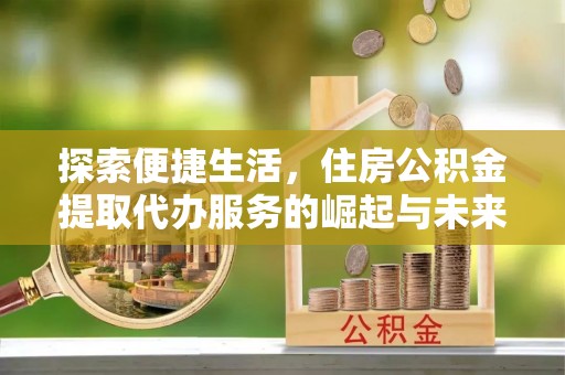 安阳探索便捷生活，住房公积金提取代办服务的崛起与未来趋势