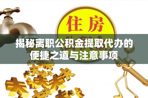 安阳揭秘离职公积金提取代办的便捷之道与注意事项
