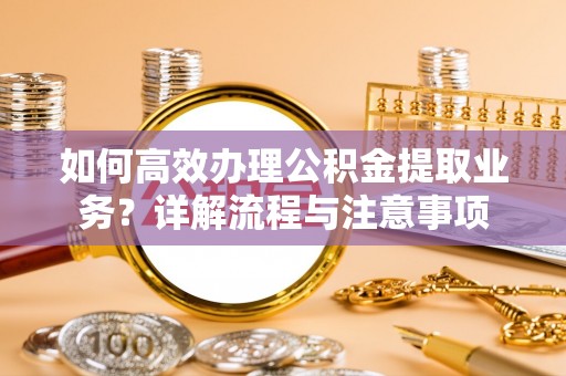 安阳如何高效办理公积金提取业务？详解流程与注意事项