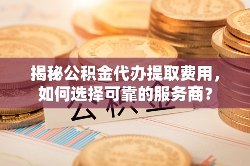 安阳揭秘公积金代办提取费用，如何选择可靠的服务商？