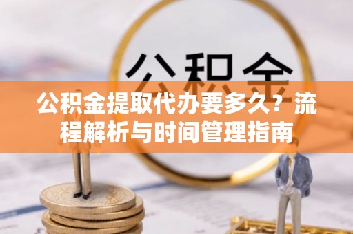 安阳公积金提取代办要多久？流程解析与时间管理指南