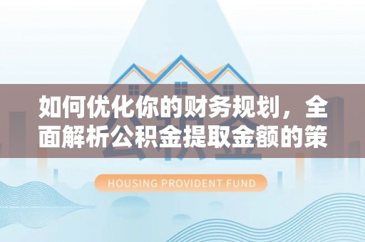 安阳如何优化你的财务规划，全面解析公积金提取金额的策略与技巧