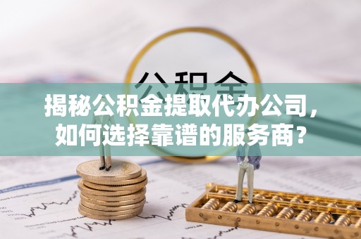 安阳揭秘公积金提取代办公司，如何选择靠谱的服务商？