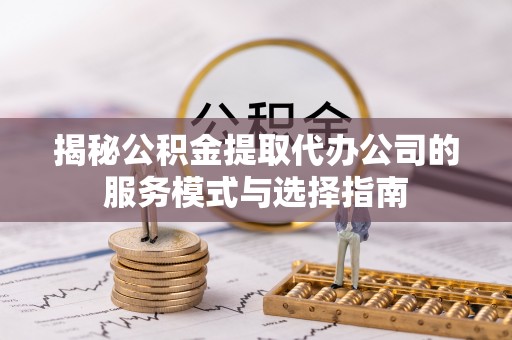安阳揭秘公积金提取代办公司的服务模式与选择指南