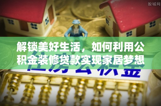 安阳解锁美好生活，如何利用公积金装修贷款实现家居梦想