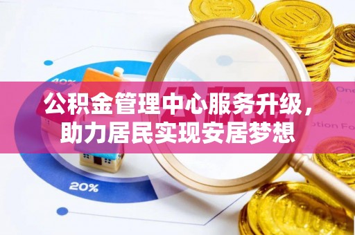 安阳公积金管理中心服务升级，助力居民实现安居梦想