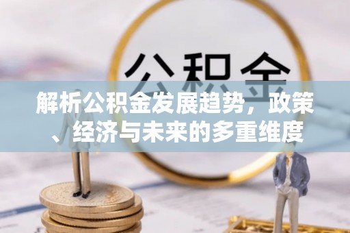 安阳解析公积金发展趋势，政策、经济与未来的多重维度