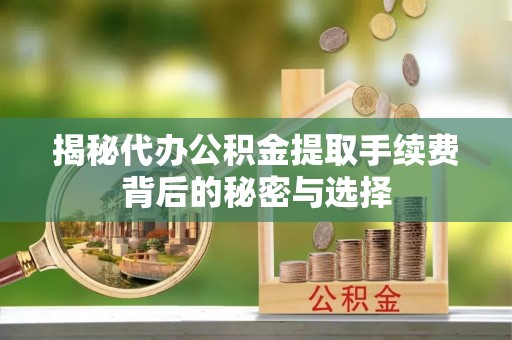 安阳揭秘代办公积金提取手续费背后的秘密与选择