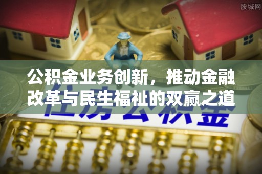 安阳公积金业务创新，推动金融改革与民生福祉的双赢之道