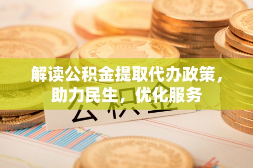 安阳解读公积金提取代办政策，助力民生，优化服务