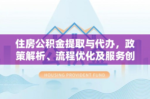 安阳住房公积金提取与代办，政策解析、流程优化及服务创新