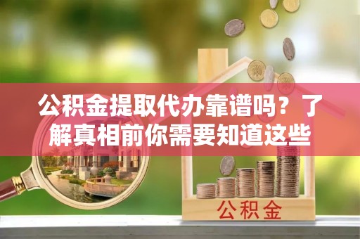 安阳公积金提取代办靠谱吗？了解真相前你需要知道这些