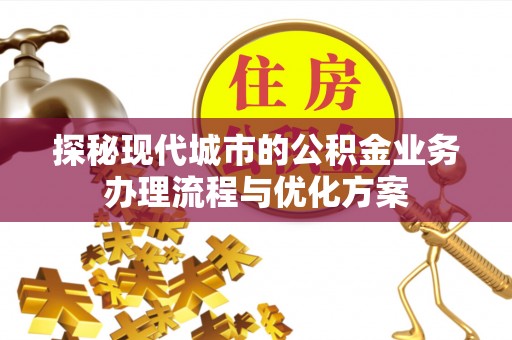 安阳探秘现代城市的公积金业务办理流程与优化方案