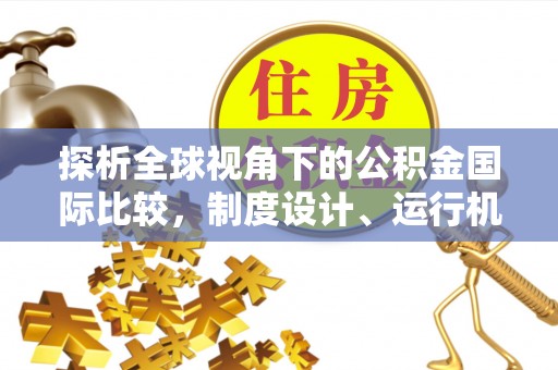 安阳探析全球视角下的公积金国际比较，制度设计、运行机制与未来趋势