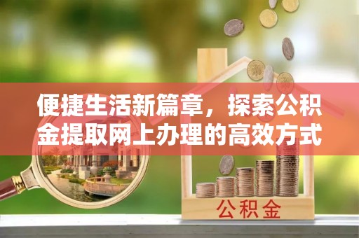 安阳便捷生活新篇章，探索公积金提取网上办理的高效方式