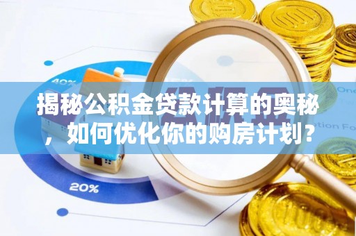 安阳揭秘公积金贷款计算的奥秘，如何优化你的购房计划？