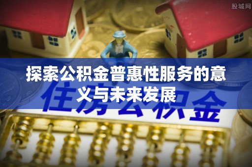安阳探索公积金普惠性服务的意义与未来发展