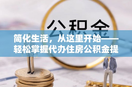 安阳简化生活，从这里开始——轻松掌握代办住房公积金提取全流程