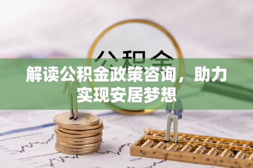 安阳解读公积金政策咨询，助力实现安居梦想