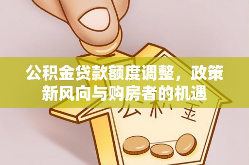 安阳公积金贷款额度调整，政策新风向与购房者的机遇