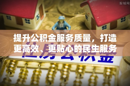 安阳提升公积金服务质量，打造更高效、更贴心的民生服务体验