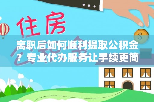 安阳离职后如何顺利提取公积金？专业代办服务让手续更简单