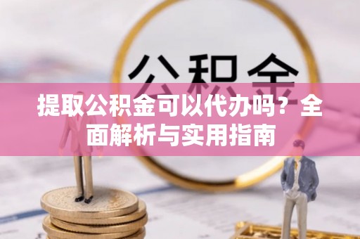 安阳提取公积金可以代办吗？全面解析与实用指南