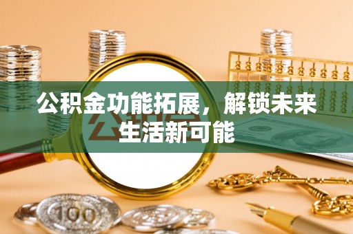 安阳公积金功能拓展，解锁未来生活新可能
