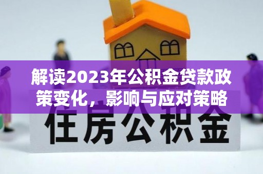 安阳解读2023年公积金贷款政策变化，影响与应对策略