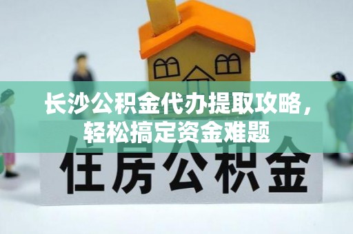 安阳长沙公积金代办提取攻略，轻松搞定资金难题