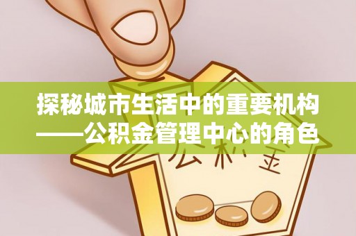 安阳探秘城市生活中的重要机构——公积金管理中心的角色与意义
