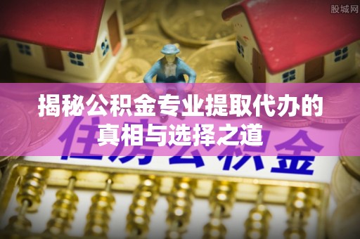 安阳揭秘公积金专业提取代办的真相与选择之道